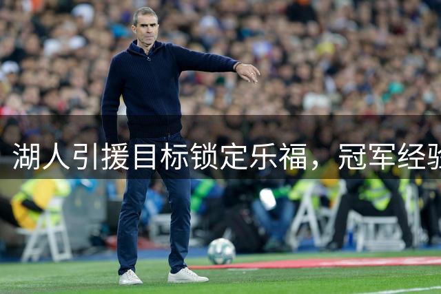 湖人引援目标锁定乐福，冠军经验成关键筹码