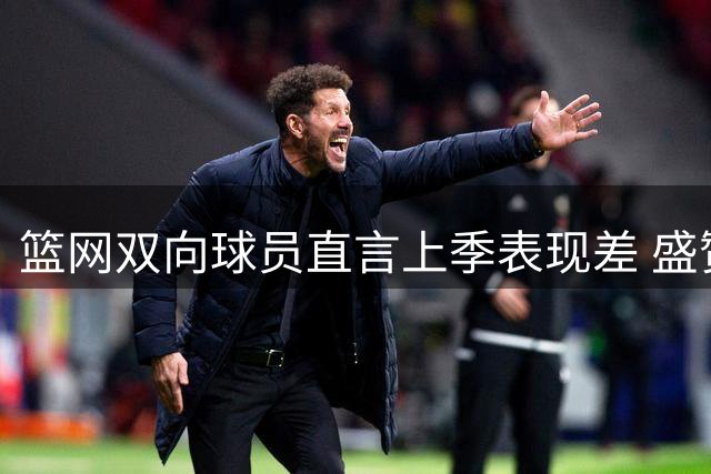 篮网双向球员直言上季表现差 盛赞兰德尔将重塑球队气质